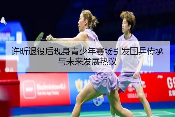 许昕退役后现身青少年赛场引发国乒传承与未来发展热议